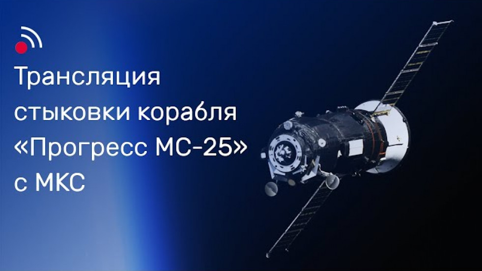 Трансляция стыковки грузового корабля  «Прогресс МС-25» и МКС